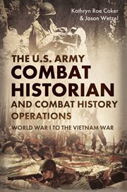 The U.S. Army Combat Historian and Combat History Operations : World War I to the Vietnam War cover image
