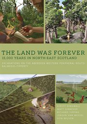 The land was forever : 15000 years in north-east Scotland : excavation on the Aberdeen Western Peripheral Route/Balmedie-Tipperty cover image