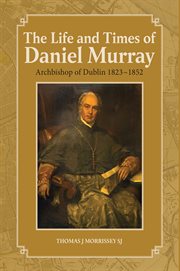 The life and times of daniel murray. Archbishop of Dublin 1823-1852 cover image