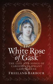 The White Rose of Gask : the Life and Songs of Carolina Oliphant, Lady Nairne cover image