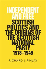 Independent and free : Scottish politics and the origins of the Scottish National Party, 1918-1945 cover image