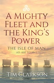 A Mighty Fleet and the King's Power : the Isle of Man, AD 400 to 1265 cover image