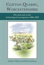 Clifton Quarry, Worcestershire : pits, posts and cereals : archaeological investigations 2006-2009 cover image