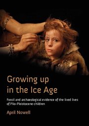 Growing up in the Ice Age : fossil and archaeological evidence of the lived lives of Plio-Pleistocene children cover image