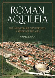 Roman Aquileia : the impenetrable city-fortress, a sentry of the alps cover image