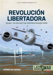 Revolución Libertadora, Volume 2 : The 1955 Coup that Overthrew President Perón. Latin America@War cover image
