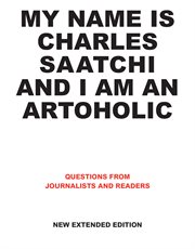 My name is Charles Saatchi and I am an artoholic : answers to questions from journalists and readers cover image