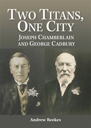 Two titans, one city : Joseph Chamberlain and George Cadbury cover image