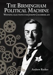 The birmingham political machine. Winning elections for Joseph Chamberlain cover image