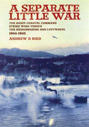 A separate little war : the Banff Coastal Command Strike Wing versus the Kriegsmarine and Luftwaffe, 1944 to 1945 cover image