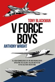V Force Boys : All New Reminiscences by Air and Ground Crews Operating the Vulcan, Victor and Valiant in the Cold War and Beyond cover image
