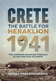 The Battle for Heraklion. Crete 1941 : the campaign revealed through Allied and Axis accounts cover image