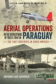 Aerial operations in the revolutions of 1922 & 1947 in Paraguay : the first dogfights in South America. Latin America @ War cover image