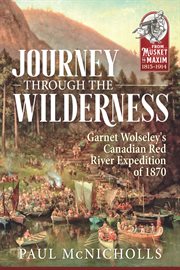 Journey through the Wilderness : Garnet Wolseley's Canadian Red River Expedition of 1870. From Musket to Maxim cover image
