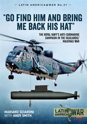 Go Find Him and Bring Me Back His Hat : The Royal Navy's Anti-Submarine Campaign in the Falklands/Malvinas War. Latin America@War cover image