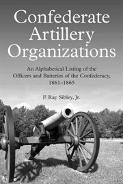 Confederate artillery organizations. An Alphabetical Listing of the Officers and Batteries of the Confederacy, 1861-1865 cover image
