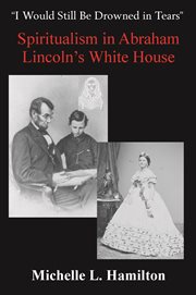 "i would still be drowned in tears": spiritualism in abraham lincoln's white house cover image