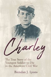 Charley : The True Story of the Youngest Soldier to Die in the American Civil War cover image