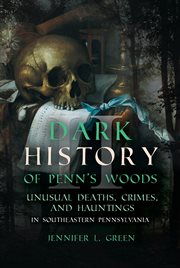 Dark History of Penn's Woods II : Unusual Deaths, Crimes, and Hauntings in Southeastern Pennsylvania cover image