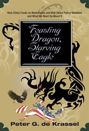 Feasting dragon, starving eagle : how China feeds on Washington and Wall Street policy mistakes and what we must do about it cover image