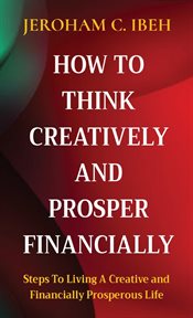 How to think creatively and prosper financially. Steps to Living a Creative and Financially Prosperous Life cover image