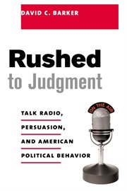 Rushed to judgment: talk radio, persuasion, and American political behavior cover image