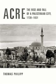 Acre: the rise and fall of a Palestinian city, 1730-1831 cover image
