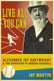 Live all you can: Alexander Joy Cartwright and the invention of modern baseball cover image