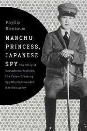 Manchu princess, Japanese spy : the story of Kawashima Yoshiko, the cross-dressing spy who commanded her own army cover image