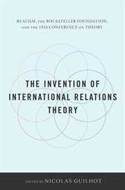 The invention of international relations theory : realism, the Rockefeller Foundation, and the 1954 Conference on Theory cover image