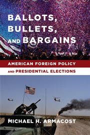 Ballots, bullets, and bargains: American foreign policy and presidential elections cover image