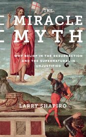The miracle myth: why belief in the Resurrection and the supernatural Is unjustified cover image