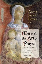 Mary and the art of prayer : the hours of the Virgin in medieval Christian life and thought cover image