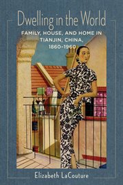 Dwelling in the world : family, house, and home in Tianjin, China, 1860-1960 cover image
