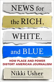 News for the rich, white, and blue : how place and power distort American journalism cover image