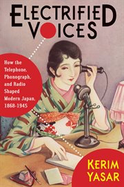 Electrified voices : how the telephone, phonograph, and radio shaped modern Japan, 1868-1945 cover image