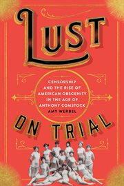 Lust on trial : censorship and the rise of American obscenity in the age of Anthony Comstock cover image