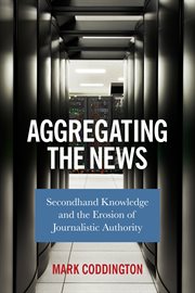 Aggregating the news : secondhand knowledge and the erosion of journalistic authority cover image