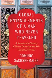 Global entanglements of a man who never traveled : a seventeenth-century Chinese Christian and his conflictedworlds cover image