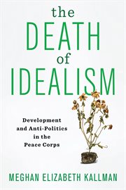 The death of idealism. Development and Anti-Politics in the Peace Corps cover image