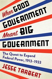 When good government meant big government : the quest to expand federal power, 1913-1933 cover image