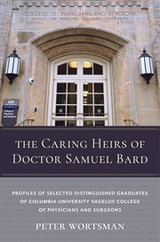 The caring heirs of Dr. Samuel Bard : profiles of selected distinguished graduates of Columbia University, College of Physicians and Surgeons cover image