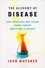 The alchemy of disease. How Chemicals and Toxins Cause Cancer and Other Illnesses cover image