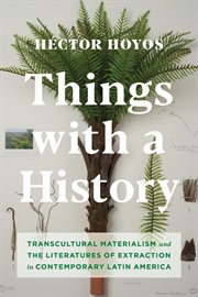 Things with a history : transcultural materialism and the literatures of extraction in contemporary Latin America cover image