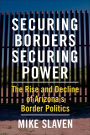 Securing borders, securing power : the rise and decline of Arizona's border politics cover image