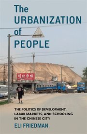 The urbanization of people : the politics of development, labor markets, and schooling in the Chinese city cover image