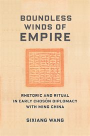 Boundless Winds of Empire : Rhetoric and Ritual in Early Chosŏn Diplomacy with Ming China cover image