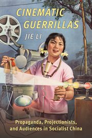 Cinematic guerrillas : propaganda, projectionists, and audiences in socialist China cover image
