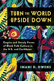 Turn the World Upside Down : Empire and Unruly Forms of Black Folk Culture in the U.S. and Caribbean cover image