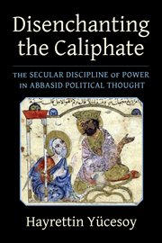 Disenchanting the Caliphate : The Secular Discipline of Power in Abbasid Political Thought cover image